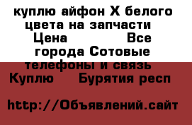 куплю айфон Х белого цвета на запчасти › Цена ­ 10 000 - Все города Сотовые телефоны и связь » Куплю   . Бурятия респ.